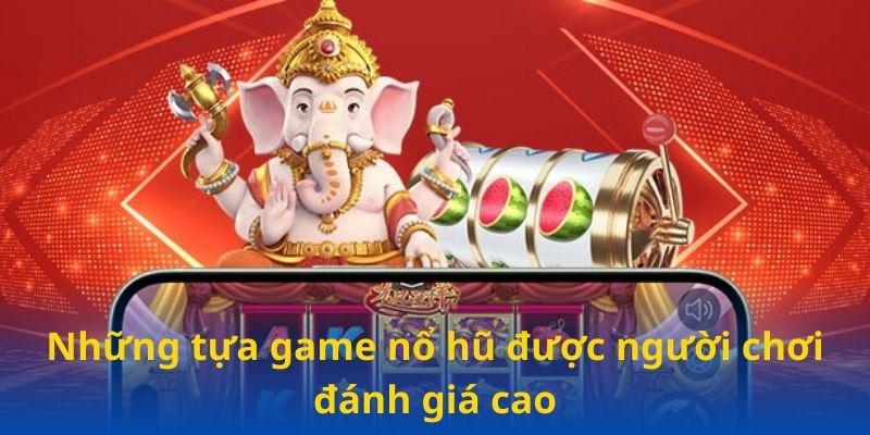 Những tựa game nổ hũ được người chơi đánh giá cao